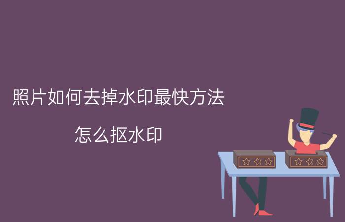 照片如何去掉水印最快方法 怎么抠水印？